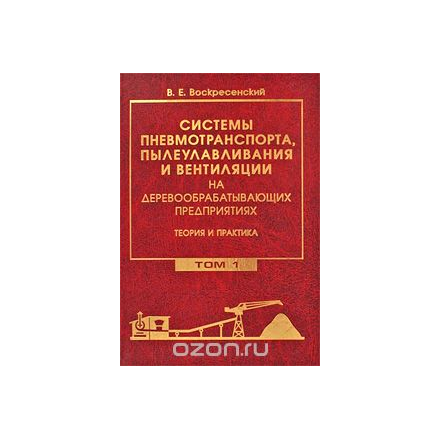 Системы пневмотранспорта, пылеулавливания и вентиляции на деревообрабатывающих предприятиях. Теория и практика. В 2 томах. Том 1. Аспирационные и транспортные пневмосистемы